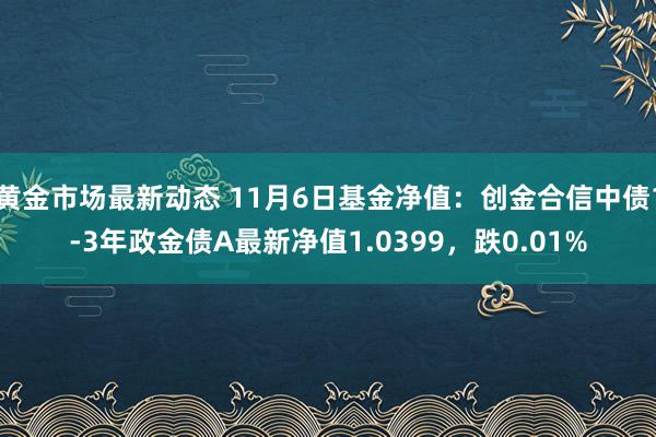 黄金市场最新动态 11月6日基金净值：创金合信中债1-3年政金债A最新净值1.0399，跌0.01%