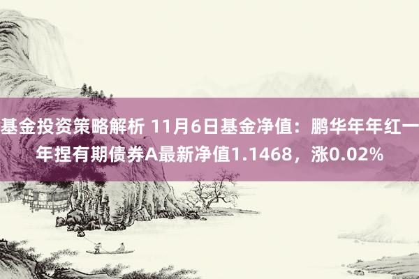 基金投资策略解析 11月6日基金净值：鹏华年年红一年捏有期债券A最新净值1.1468，涨0.02%