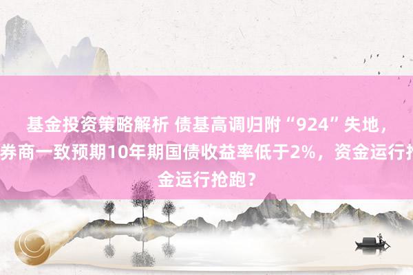 基金投资策略解析 债基高调归附“924”失地，十大券商一致预期10年期国债收益率低于2%，资金运行抢跑？