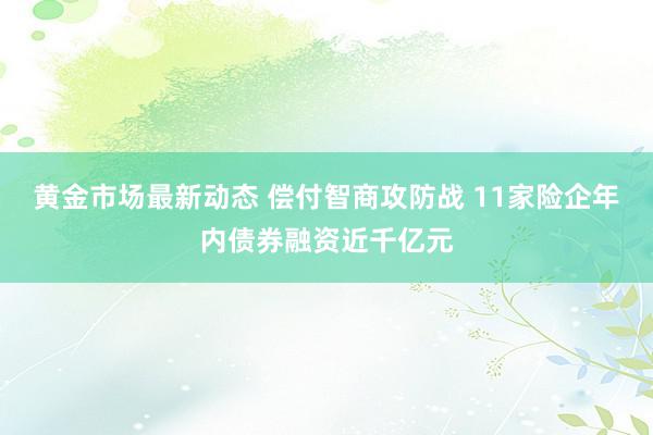 黄金市场最新动态 偿付智商攻防战 11家险企年内债券融资近千亿元