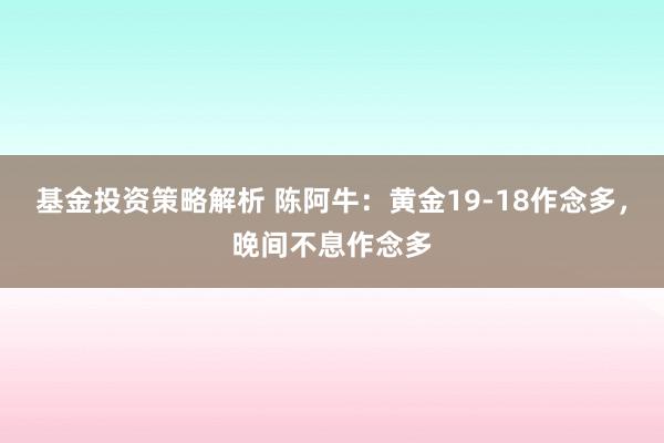 基金投资策略解析 陈阿牛：黄金19-18作念多，晚间不息作念多