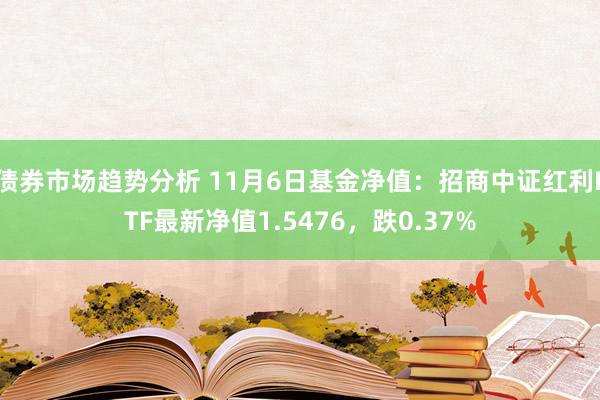 债券市场趋势分析 11月6日基金净值：招商中证红利ETF最新净值1.5476，跌0.37%