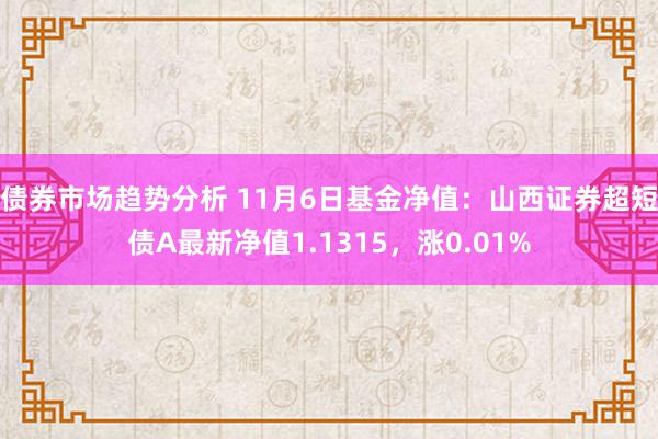 债券市场趋势分析 11月6日基金净值：山西证券超短债A最新净值1.1315，涨0.01%