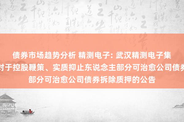 债券市场趋势分析 精测电子: 武汉精测电子集团股份有限公司对于控股鞭策、实质抑止东说念主部分可治愈公司债券拆除质押的公告