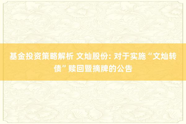 基金投资策略解析 文灿股份: 对于实施“文灿转债”赎回暨摘牌的公告