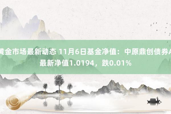 黄金市场最新动态 11月6日基金净值：中原鼎创债券A最新净值1.0194，跌0.01%