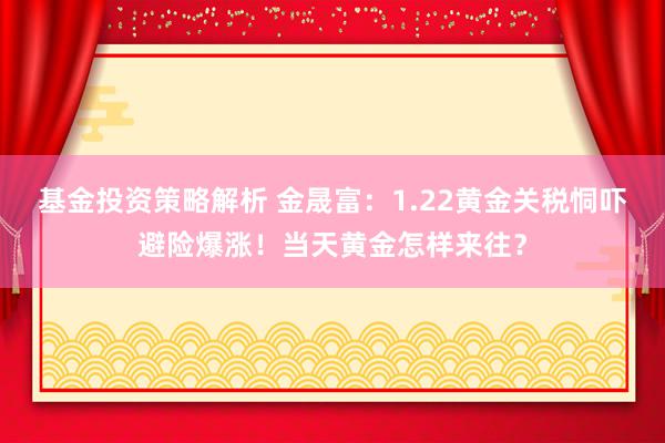 基金投资策略解析 金晟富：1.22黄金关税恫吓避险爆涨！当天黄金怎样来往？