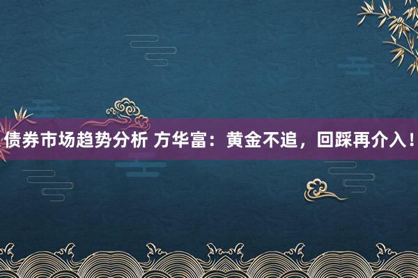 债券市场趋势分析 方华富：黄金不追，回踩再介入！