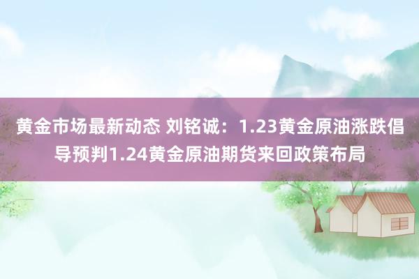 黄金市场最新动态 刘铭诚：1.23黄金原油涨跌倡导预判1.24黄金原油期货来回政策布局