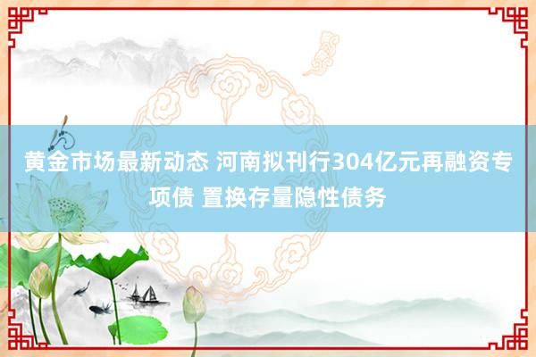 黄金市场最新动态 河南拟刊行304亿元再融资专项债 置换存量隐性债务