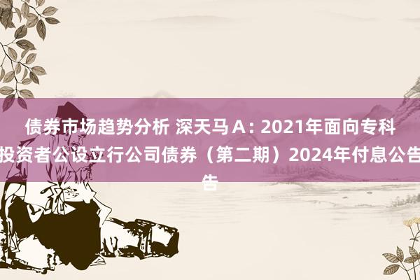 债券市场趋势分析 深天马Ａ: 2021年面向专科投资者公设立行公司债券（第二期）2024年付息公告