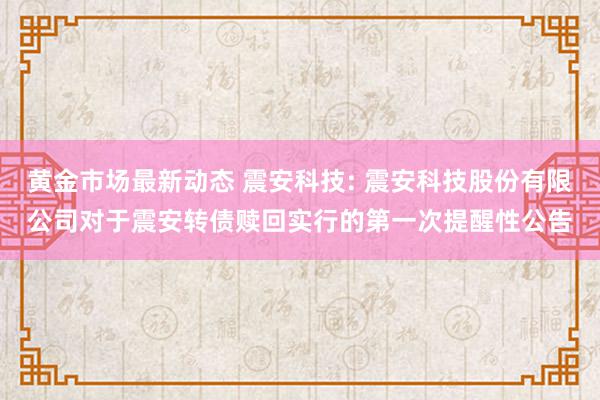 黄金市场最新动态 震安科技: 震安科技股份有限公司对于震安转债赎回实行的第一次提醒性公告