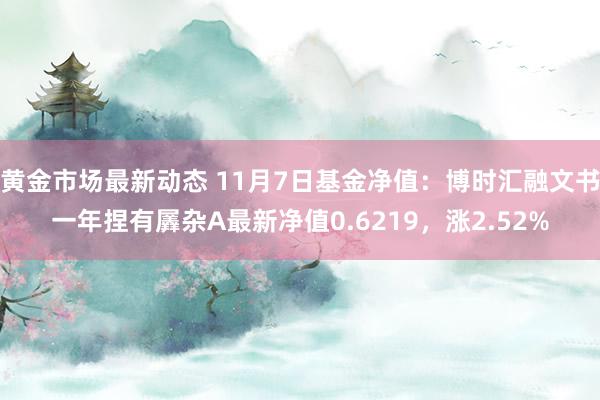 黄金市场最新动态 11月7日基金净值：博时汇融文书一年捏有羼杂A最新净值0.6219，涨2.52%