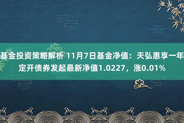 基金投资策略解析 11月7日基金净值：天弘惠享一年定开债券发起最新净值1.0227，涨0.01%