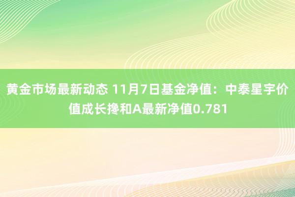 黄金市场最新动态 11月7日基金净值：中泰星宇价值成长搀和A最新净值0.781