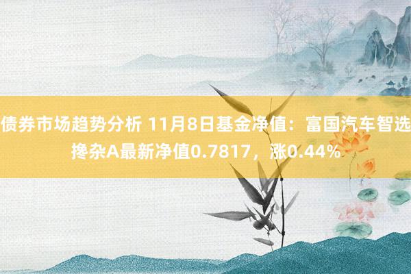 债券市场趋势分析 11月8日基金净值：富国汽车智选搀杂A最新净值0.7817，涨0.44%