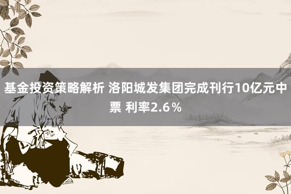 基金投资策略解析 洛阳城发集团完成刊行10亿元中票 利率2.6％