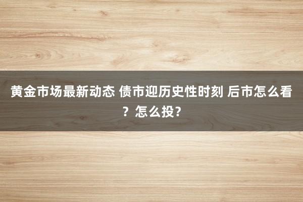 黄金市场最新动态 债市迎历史性时刻 后市怎么看？怎么投？