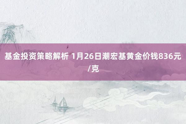 基金投资策略解析 1月26日潮宏基黄金价钱836元/克