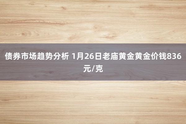 债券市场趋势分析 1月26日老庙黄金黄金价钱836元/克