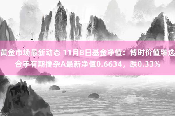 黄金市场最新动态 11月8日基金净值：博时价值臻选合手有期搀杂A最新净值0.6634，跌0.33%