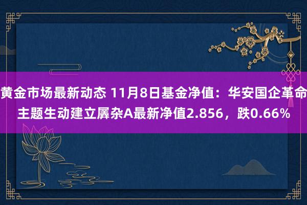 黄金市场最新动态 11月8日基金净值：华安国企革命主题生动建立羼杂A最新净值2.856，跌0.66%