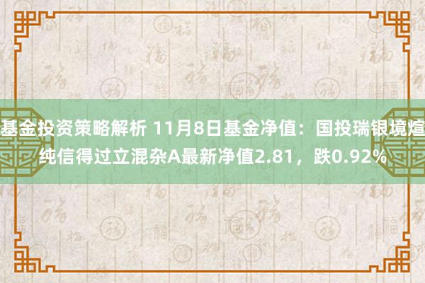 基金投资策略解析 11月8日基金净值：国投瑞银境煊纯信得过立混杂A最新净值2.81，跌0.92%