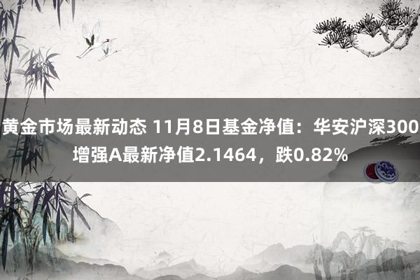 黄金市场最新动态 11月8日基金净值：华安沪深300增强A最新净值2.1464，跌0.82%