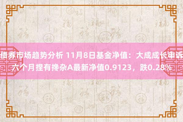 债券市场趋势分析 11月8日基金净值：大成成长申诉六个月捏有搀杂A最新净值0.9123，跌0.28%