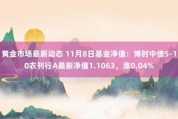 黄金市场最新动态 11月8日基金净值：博时中债5-10农刊行A最新净值1.1063，涨0.04%