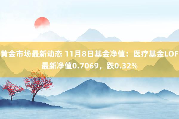 黄金市场最新动态 11月8日基金净值：医疗基金LOF最新净值0.7069，跌0.32%