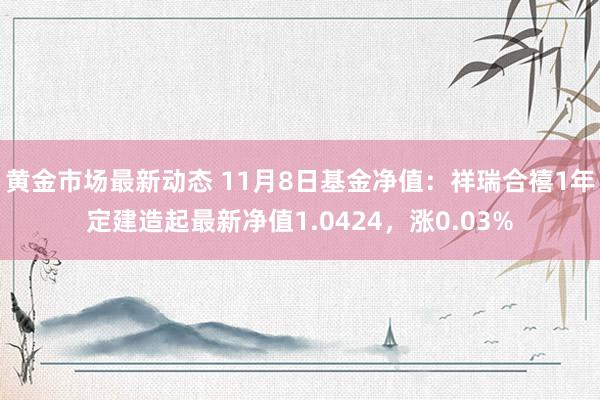 黄金市场最新动态 11月8日基金净值：祥瑞合禧1年定建造起最新净值1.0424，涨0.03%