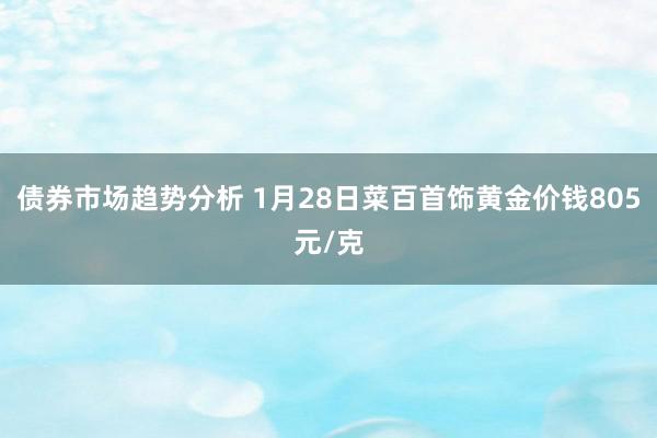 债券市场趋势分析 1月28日菜百首饰黄金价钱805元/克