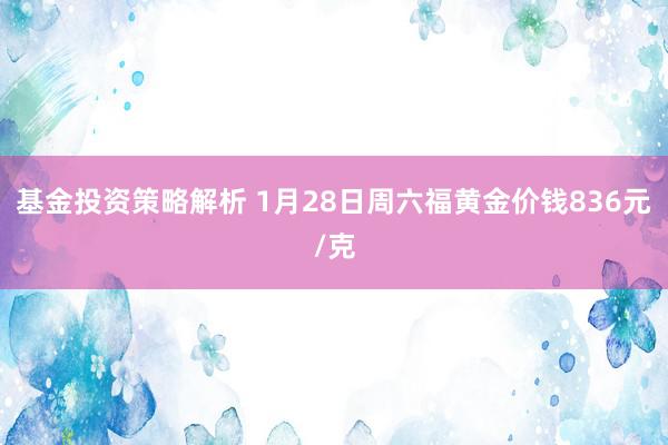 基金投资策略解析 1月28日周六福黄金价钱836元/克