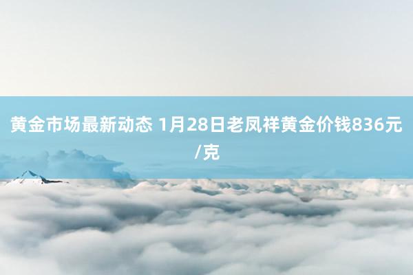 黄金市场最新动态 1月28日老凤祥黄金价钱836元/克