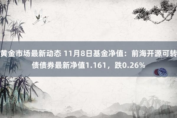 黄金市场最新动态 11月8日基金净值：前海开源可转债债券最新净值1.161，跌0.26%