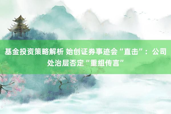 基金投资策略解析 始创证券事迹会“直击”：公司处治层否定“重组传言”