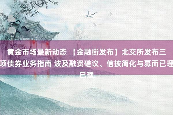 黄金市场最新动态 【金融街发布】北交所发布三项债券业务指南 波及融资磋议、信披简化与募而已理