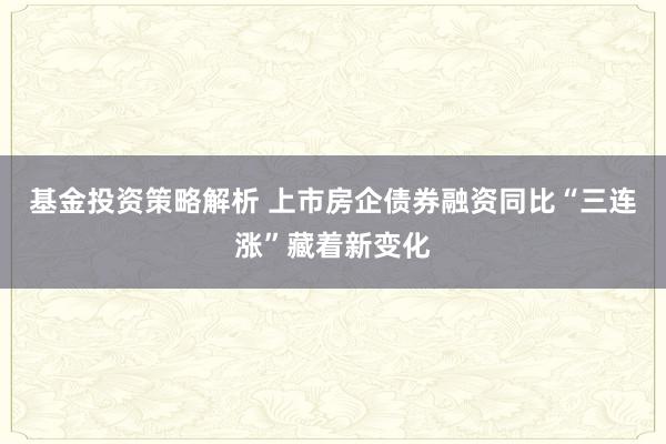 基金投资策略解析 上市房企债券融资同比“三连涨”藏着新变化