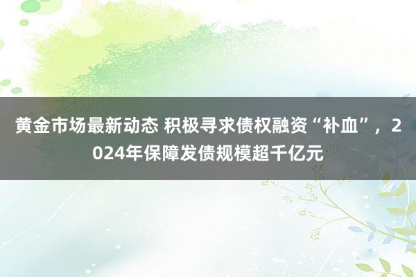 黄金市场最新动态 积极寻求债权融资“补血”，2024年保障发债规模超千亿元