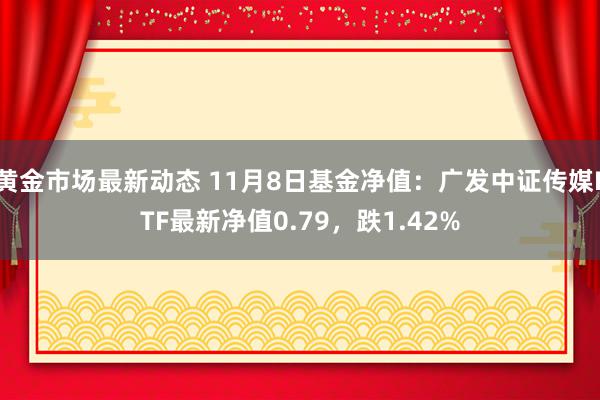 黄金市场最新动态 11月8日基金净值：广发中证传媒ETF最新净值0.79，跌1.42%