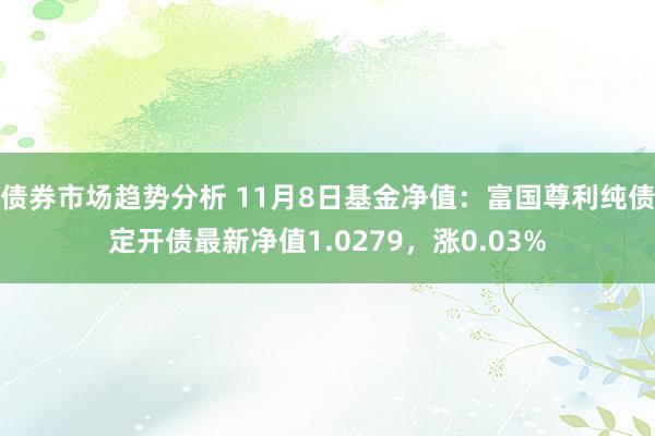 债券市场趋势分析 11月8日基金净值：富国尊利纯债定开债最新净值1.0279，涨0.03%