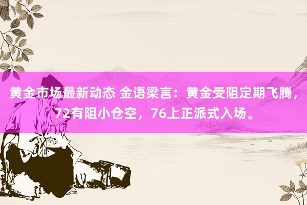 黄金市场最新动态 金语梁言：黄金受阻定期飞腾，72有阻小仓空，76上正派式入场。