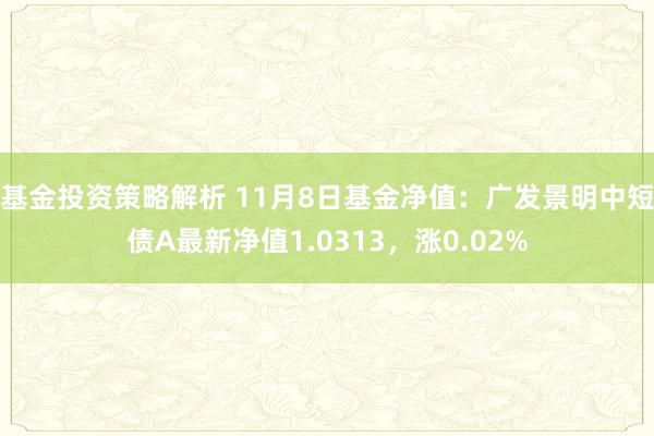 基金投资策略解析 11月8日基金净值：广发景明中短债A最新净值1.0313，涨0.02%