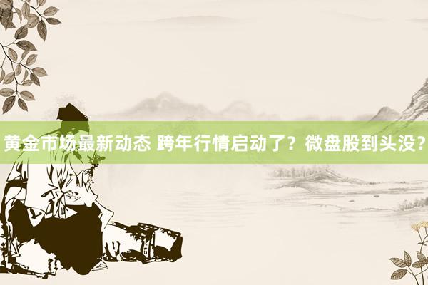 黄金市场最新动态 跨年行情启动了？微盘股到头没？