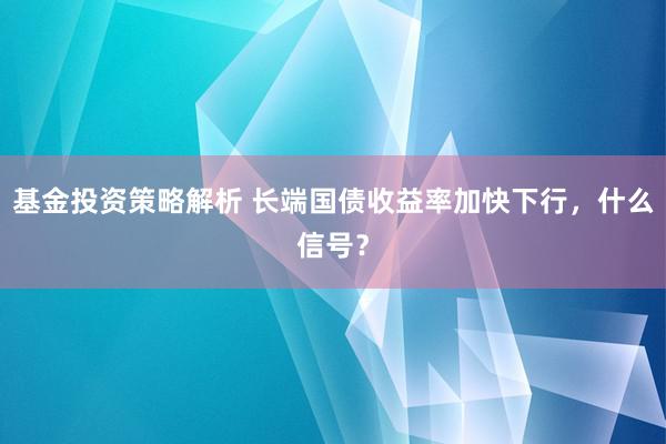 基金投资策略解析 长端国债收益率加快下行，什么信号？