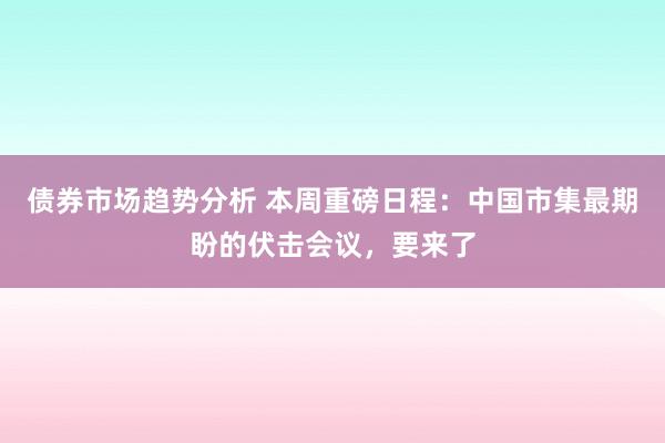 债券市场趋势分析 本周重磅日程：中国市集最期盼的伏击会议，要来了