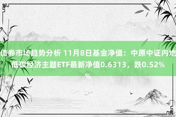 债券市场趋势分析 11月8日基金净值：中原中证内地低碳经济主题ETF最新净值0.6313，跌0.52%