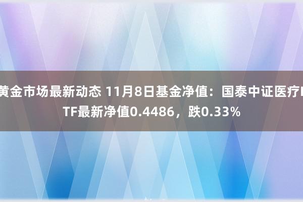 黄金市场最新动态 11月8日基金净值：国泰中证医疗ETF最新净值0.4486，跌0.33%