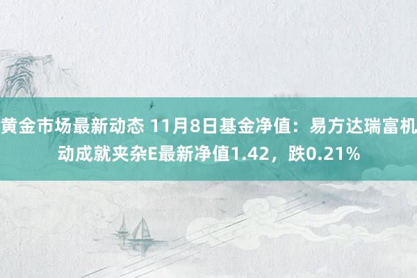 黄金市场最新动态 11月8日基金净值：易方达瑞富机动成就夹杂E最新净值1.42，跌0.21%